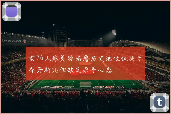 前76人球员称老詹历史地位仅次于乔丹科比但缺乏杀手心态